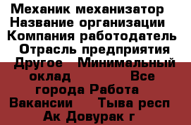 Механик-механизатор › Название организации ­ Компания-работодатель › Отрасль предприятия ­ Другое › Минимальный оклад ­ 23 000 - Все города Работа » Вакансии   . Тыва респ.,Ак-Довурак г.